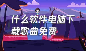 什么软件电脑下载歌曲免费