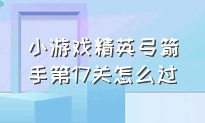 小游戏精英弓箭手第17关怎么过