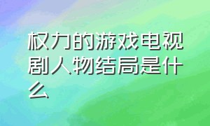 权力的游戏电视剧人物结局是什么（权力的游戏原著中的结局是什么）