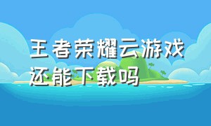 王者荣耀云游戏还能下载吗（王者荣耀云游戏正版官方下载）