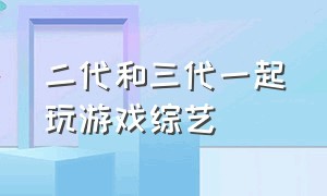 二代和三代一起玩游戏综艺