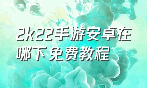 2k22手游安卓在哪下免费教程