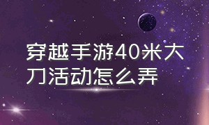 穿越手游40米大刀活动怎么弄