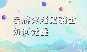 手游穿越黑骑士如何觉醒（手游穿越黑骑士怎么换购）