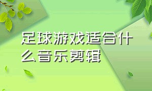 足球游戏适合什么音乐剪辑（足球游戏配什么背景音乐）