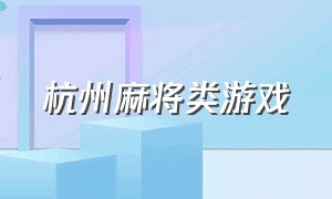 杭州麻将类游戏（杭州麻将类游戏浙江麻将）