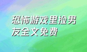 恐怖游戏里捡男友全文免费