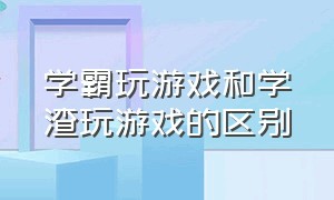 学霸玩游戏和学渣玩游戏的区别