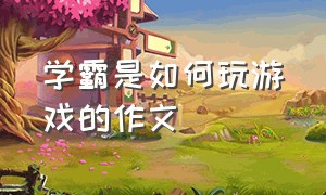 学霸是如何玩游戏的作文（课间十分钟最爱玩的游戏作文）