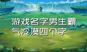 游戏名字男生霸气冷漠四个字（游戏名字简短男生霸气冷酷两个字）