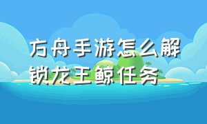 方舟手游怎么解锁龙王鲸任务