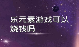 乐元素游戏可以烧钱吗