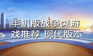 手机版战争类游戏推荐 现代版本（手机版战争类游戏推荐 现代版本）