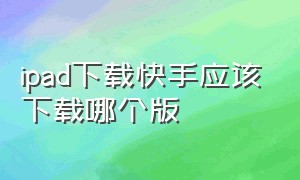 ipad下载快手应该下载哪个版