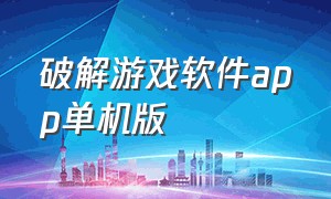 破解游戏软件app单机版（破解单机游戏软件app排行榜）