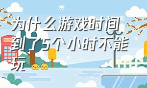 为什么游戏时间到了5个小时不能玩（为什么游戏玩了几十分钟就不能玩）