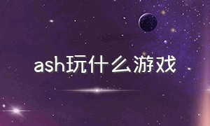 ash玩什么游戏