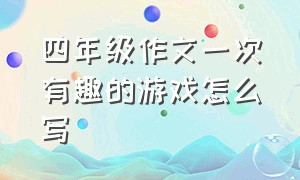 四年级作文一次有趣的游戏怎么写（一次有趣的游戏400字作文四年级）