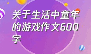 关于生活中童年的游戏作文600字