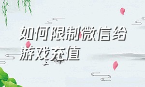 如何限制微信给游戏充值