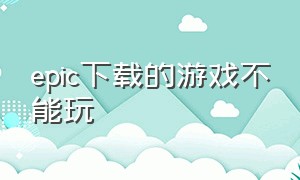 epic下载的游戏不能玩（epic无法下载第二个免费游戏）