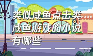 类似咸鱼点击类咸鱼游戏的小说有哪些