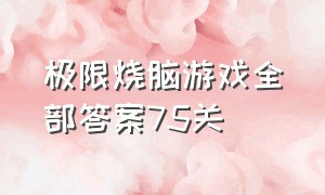 极限烧脑游戏全部答案75关（烧脑游戏全部答案1-300关入口）