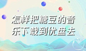 怎样把糖豆的音乐下载到优盘去（怎样把糖豆的音乐下载到优盘去）