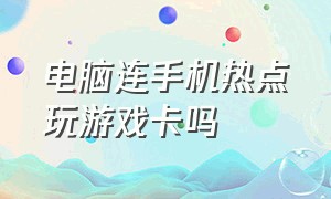 电脑连手机热点玩游戏卡吗