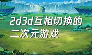 2d3d互相切换的二次元游戏