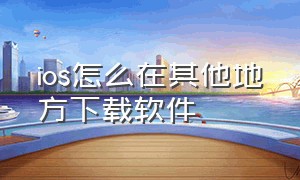 ios怎么在其他地方下载软件（苹果怎么在别的地方下载app）