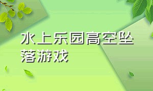 水上乐园高空坠落游戏（高空坠落游戏入口）