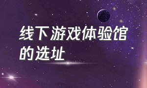 线下游戏体验馆的选址