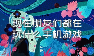 现在朋友们都在玩什么手机游戏