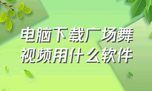 电脑下载广场舞视频用什么软件