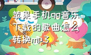 苹果手机qq音乐下载的歌曲怎么转换mp3（苹果手机qq音乐下载的歌曲怎么转换mp3免费）