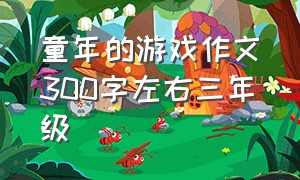 童年的游戏作文300字左右三年级（童年有趣的游戏作文300字三年级）