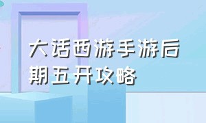 大话西游手游后期五开攻略（大话西游手游三开单人攻略）