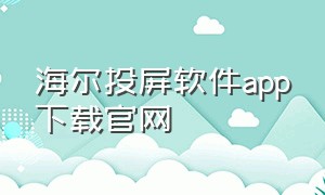 海尔投屏软件app下载官网（海尔投屏软件app下载官网安卓）