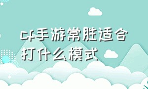 cf手游常胜适合打什么模式