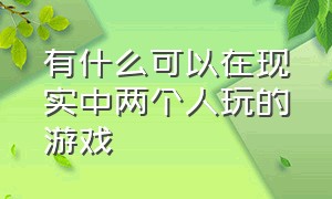 有什么可以在现实中两个人玩的游戏（有什么适合两个人玩的免费游戏）