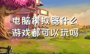 电脑模拟器什么游戏都可以玩吗