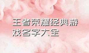 王者荣耀经典游戏名字大全（王者荣耀经典游戏名字大全女）