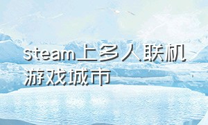 steam上多人联机游戏城市（steam多人游戏联机休闲）