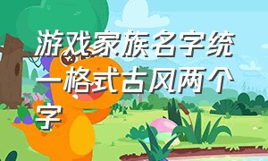 游戏家族名字统一格式古风两个字