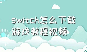 switch怎么下载游戏教程视频