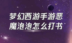 梦幻西游手游恶魔泡泡怎么打书