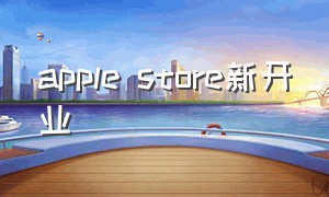 apple store新开业（apple store下载）