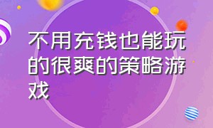 不用充钱也能玩的很爽的策略游戏（经典策略游戏一玩就停不下来）