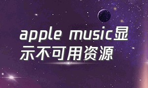 apple music显示不可用资源